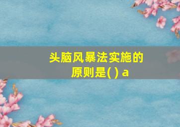 头脑风暴法实施的原则是( ) a